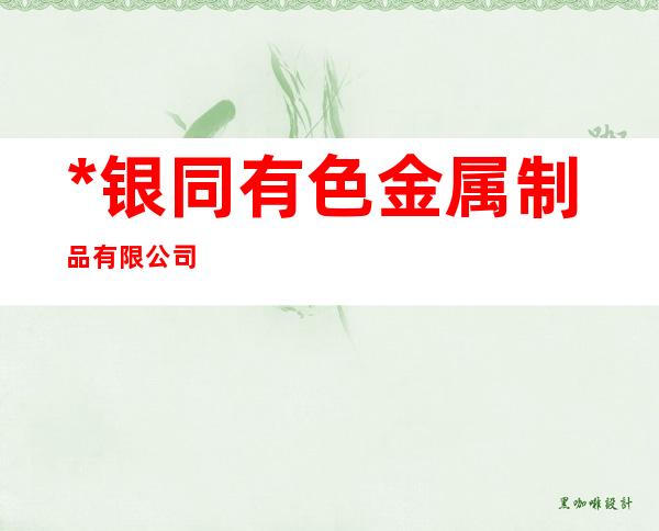 *银同有色金属制品有限公司